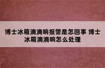 博士冰箱滴滴响报警是怎回事 博士冰箱滴滴响怎么处理